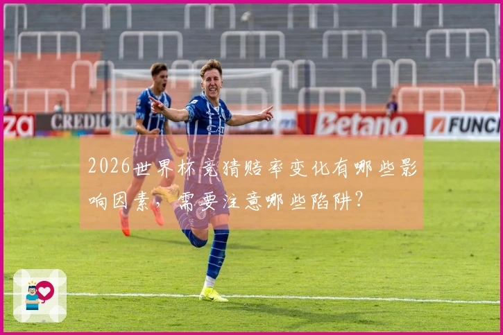 2026世界杯竞猜赔率变化有哪些影响因素，需要注意哪些陷阱？