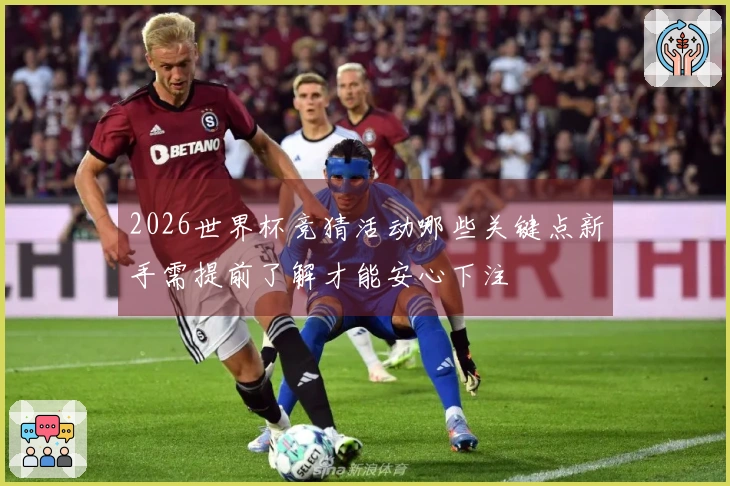 2026世界杯竞猜活动哪些关键点新手需提前了解才能安心下注