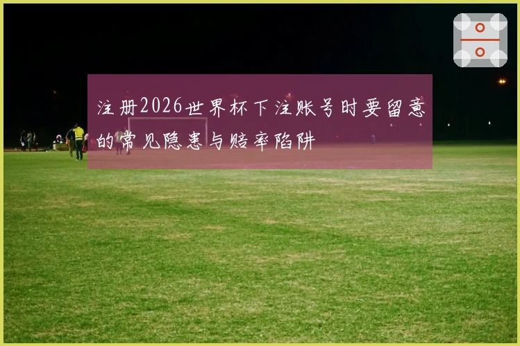 注册2026世界杯下注账号时要留意的常见隐患与赔率陷阱